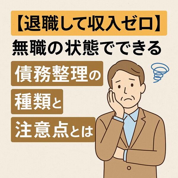 【退職して収入ゼロ】無職の状態でできる債務整理の種類と注意点とは？