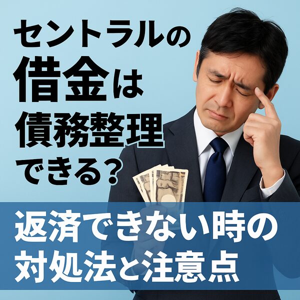セントラルの借金は債務整理できる?返済できない時の対処法と注意点