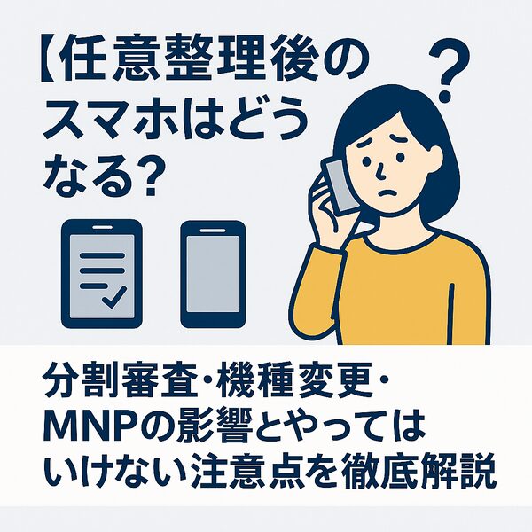 【任意整理後のスマホはどうなる?】分割審査・機種変更・MNPの影響とやってはいけない注意点を徹底解説