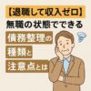 【退職して収入ゼロ】無職の状態でできる債務整理の種類と注意点とは？