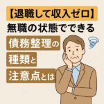 【退職して収入ゼロ】無職の状態でできる債務整理の種類と注意点とは？
