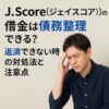 J.Score（ジェイスコア）の借金は債務整理できる？返済できない時の対処法と注意点