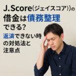 J.Score(ジェイスコア)の借金は債務整理できる?返済できない時の対処法と注意点