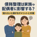 債務整理は家族や配偶者に影響する?知らないと損するデメリットと対策