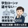 学生ローンが返せない…大学生でも債務整理できる？借金を減額・免除する方法