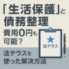 【生活保護と債務整理】費用0円も可能？法テラスを使った解決方法