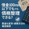 借金100万円以下でも債務整理できる？最適な返済・減額方法を徹底解説