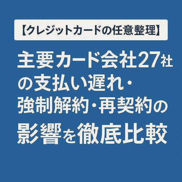 【クレジットカードの任意整理】主要カード会社27社の支払い遅れ・強制解約・再契約の影響を徹底比較