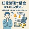 【任意整理で借金はいくら減る？】減額の相場・計算方法・実際の事例まとめ