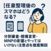 【任意整理後のスマホはどうなる？】分割審査・機種変更・MNPの影響とやってはいけない注意点を徹底解説